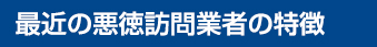 最近の悪徳訪問業者の特徴