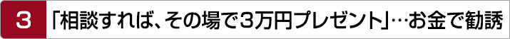 3.「相談すれば、その場で３万円プレゼント」…お金で勧誘