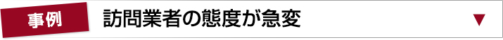 事例1　訪問業者の態度が急変