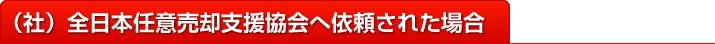 （社）全日本任意売却支援協会へ依頼された場合