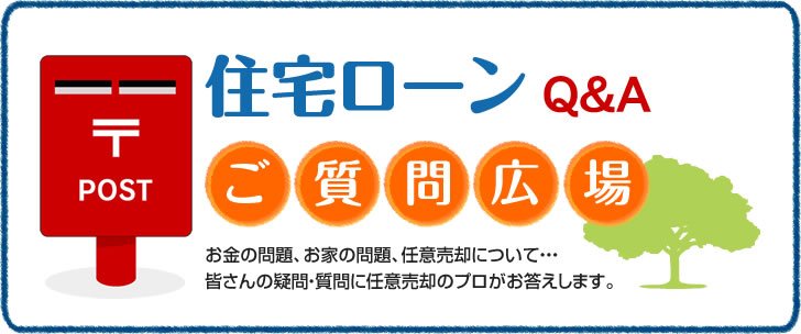 住宅ローンQ&Aお悩み相談広場 お金の問題、お家の問題、任意売却について… 皆さんの疑問・質問に任意売却のプロがお答えします。。