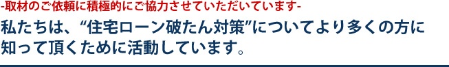 私たちは、“住宅ローン破たん対策”についてより多くの方に知って頂くために活動しています。