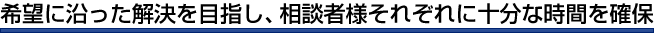 希望に沿った解決を目指し、相談者様それぞれに十分な時間を確保